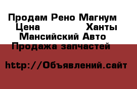 Продам Рено Магнум › Цена ­ 100 000 - Ханты-Мансийский Авто » Продажа запчастей   